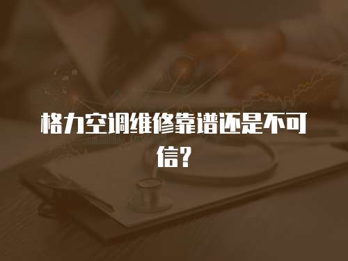 格力空調維修靠譜還是不可信？