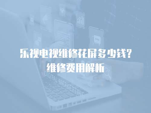 樂視電視維修花屏多少錢？維修費用解析