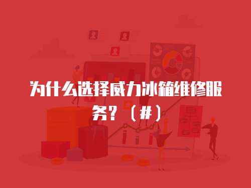 為什么選擇威力冰箱維修服務？（#）