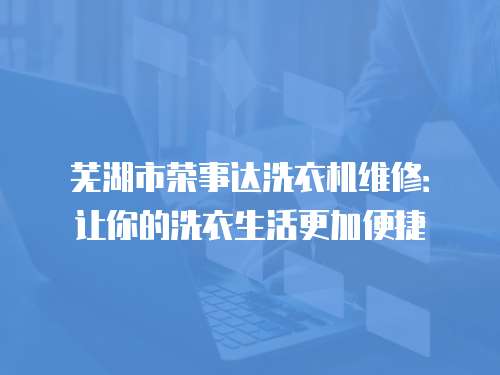 蕪湖市榮事達(dá)洗衣機(jī)維修：讓你的洗衣生活更加便捷