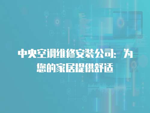 中央空調(diào)維修安裝公司：為您的家居提供舒適