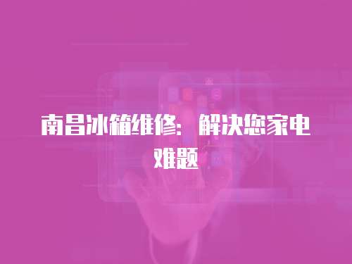 南昌冰箱維修：解決您家電難題