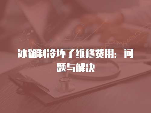 冰箱制冷壞了維修費用：問題與解決