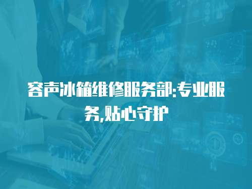 容聲冰箱維修服務(wù)部:專業(yè)服務(wù),貼心守護