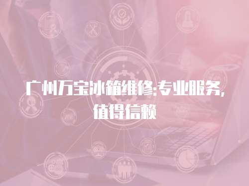 廣州萬寶冰箱維修:專業(yè)服務(wù)，值得信賴