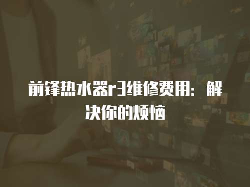 前鋒熱水器r3維修費(fèi)用：解決你的煩惱