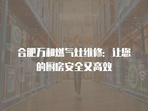 合肥萬和燃氣灶維修：讓您的廚房安全又高效