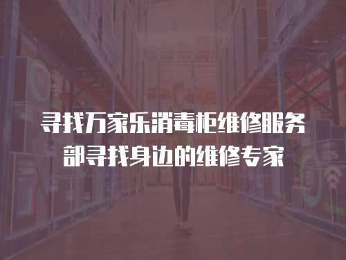 尋找萬家樂消毒柜維修服務(wù)部尋找身邊的維修專家