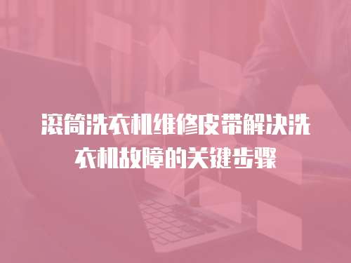 滾筒洗衣機維修皮帶解決洗衣機故障的關鍵步驟