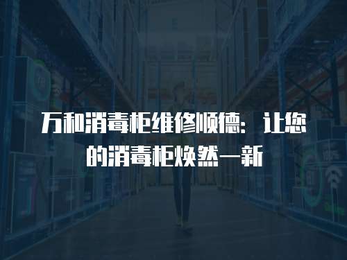萬和消毒柜維修順德：讓您的消毒柜煥然一新