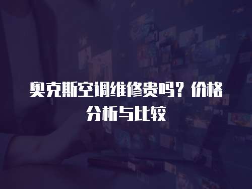 奧克斯空調維修貴嗎？價格分析與比較