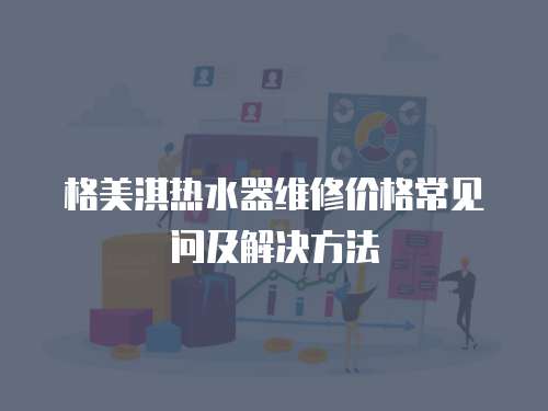  格美淇熱水器維修價格常見問及解決方法