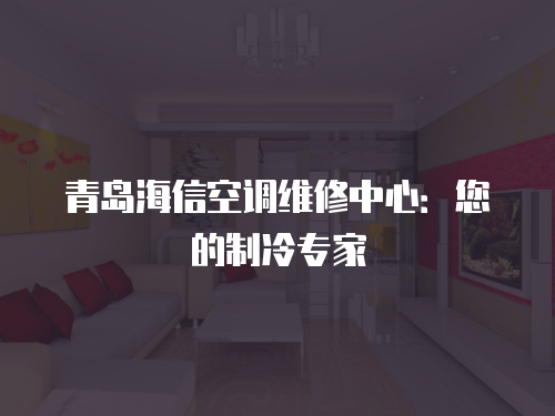 青島海信空調維修中心：您的制冷專家