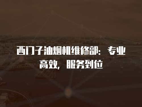 西門子油煙機維修部：專業(yè)高效，服務(wù)到位