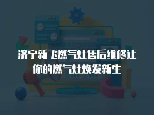 濟(jì)寧新飛燃?xì)庠钍酆缶S修讓你的燃?xì)庠顭òl(fā)新生