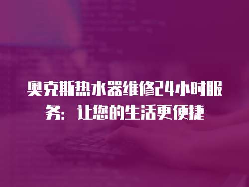 奧克斯熱水器維修24小時服務：讓您的生活更便捷