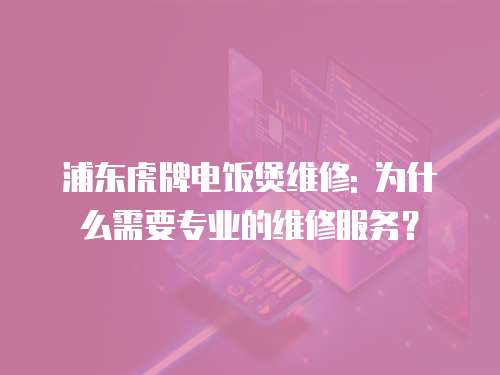 浦東虎牌電飯煲維修: 為什么需要專業的維修服務？