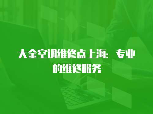 大金空調維修點上海：專業的維修服務