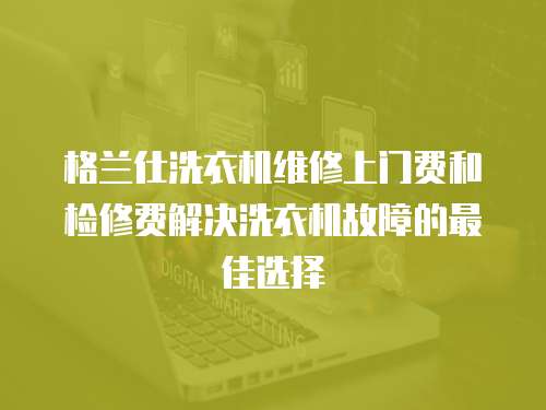 格蘭仕洗衣機維修上門費和檢修費解決洗衣機故障的最佳選擇