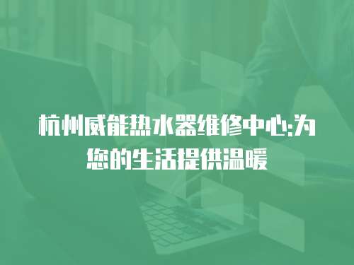 杭州威能熱水器維修中心:為您的生活提供溫暖