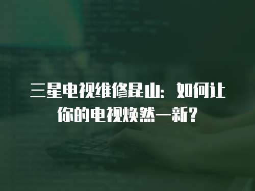 三星電視維修昆山：如何讓你的電視煥然一新？