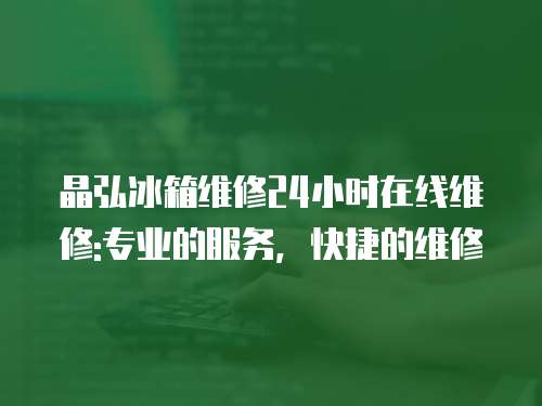 晶弘冰箱維修24小時在線維修:專業的服務，快捷的維修