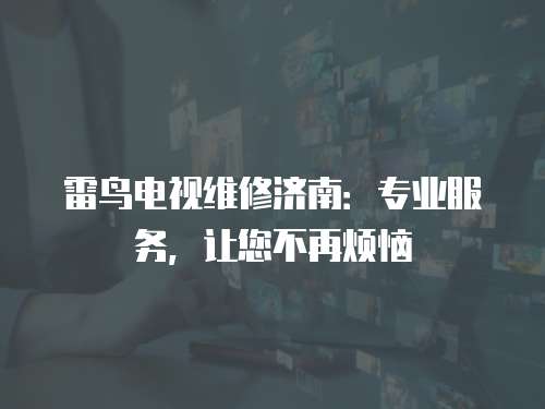 雷鳥(niǎo)電視維修濟(jì)南：專(zhuān)業(yè)服務(wù)，讓您不再煩惱
