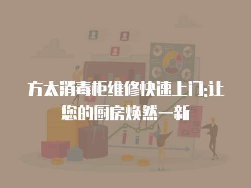 方太消毒柜維修快速上門:讓您的廚房煥然一新