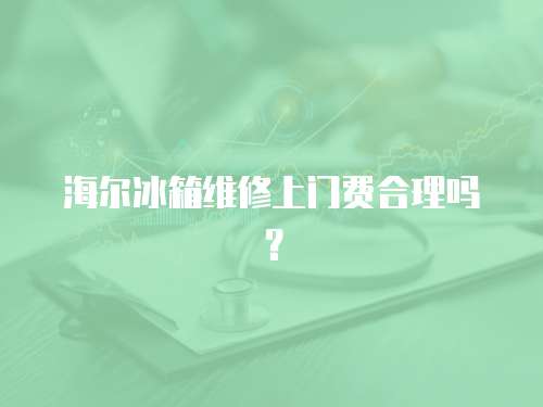 海爾冰箱維修上門費合理嗎？
