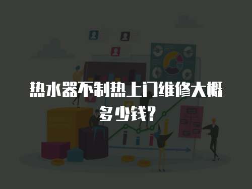 熱水器不制熱上門維修大概多少錢？