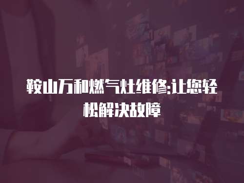 鞍山萬和燃氣灶維修:讓您輕松解決故障