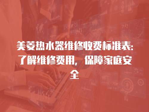 美菱熱水器維修收費(fèi)標(biāo)準(zhǔn)表：了解維修費(fèi)用，保障家庭安全