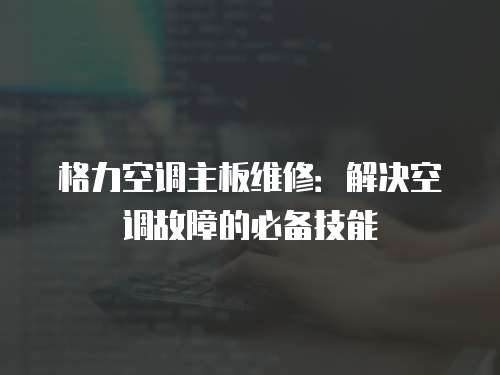 格力空調(diào)主板維修：解決空調(diào)故障的必備技能