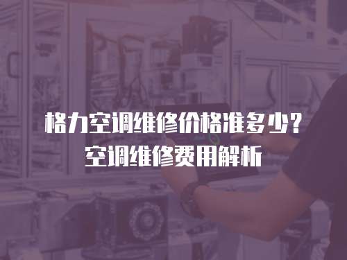 格力空調維修價格準多少？空調維修費用解析