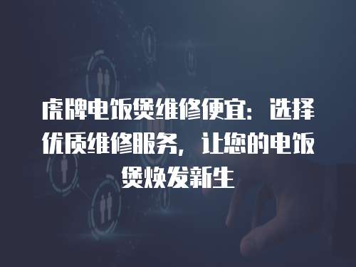 虎牌電飯煲維修便宜：選擇優質維修服務，讓您的電飯煲煥發新生
