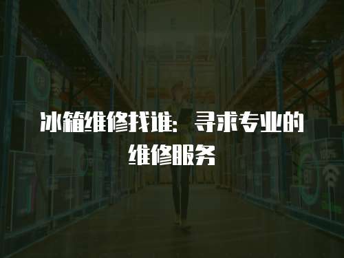 冰箱維修找誰：尋求專業的維修服務
