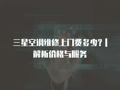 三星空調維修上門費多少？| 解析價格與服務