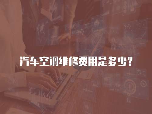 汽車空調(diào)維修費用是多少？