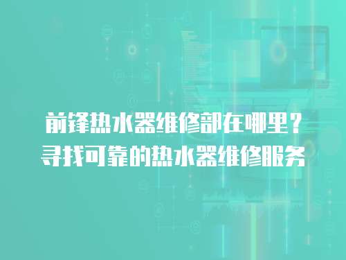 前鋒熱水器維修部在哪里？尋找可靠的熱水器維修服務(wù)