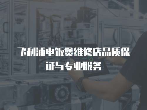 飛利浦電飯煲維修店品質保證與專業服務