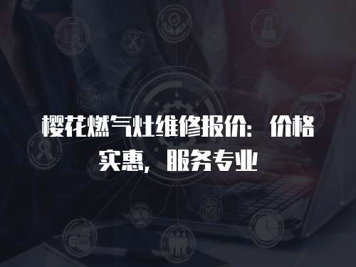 櫻花燃氣灶維修報價：價格實惠，服務專業