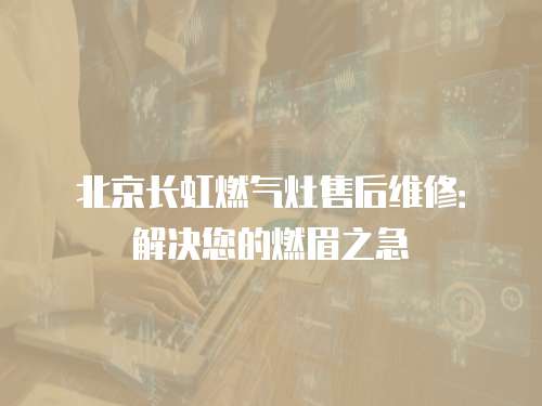 北京長虹燃氣灶售后維修：解決您的燃眉之急