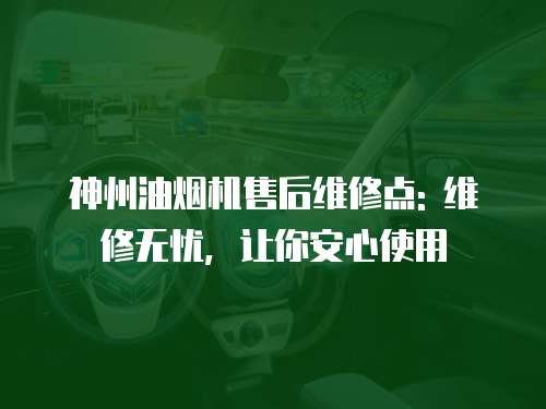 神州油煙機售后維修點: 維修無憂，讓你安心使用