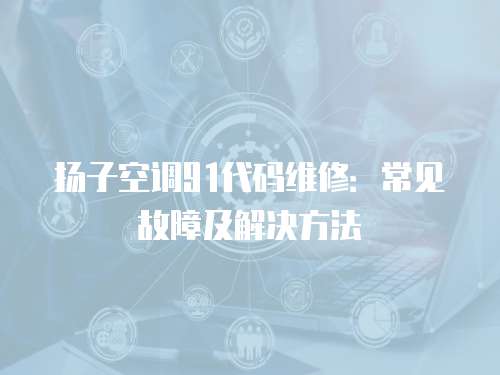 揚子空調(diào)91代碼維修：常見故障及解決方法