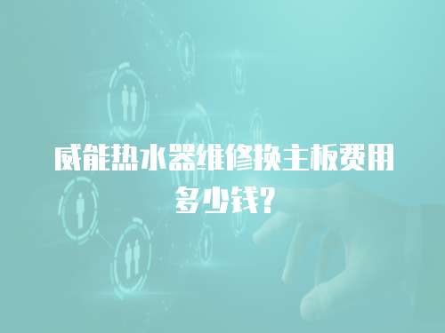 威能熱水器維修換主板費用多少錢？