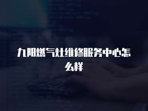 九陽燃氣灶維修服務中心怎么樣