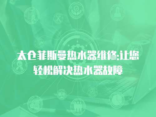 太倉(cāng)菲斯曼熱水器維修:讓您輕松解決熱水器故障