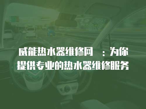 威能熱水器維修網炿: 為你提供專業的熱水器維修服務