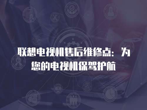 聯想電視機售后維修點：為您的電視機保駕護航