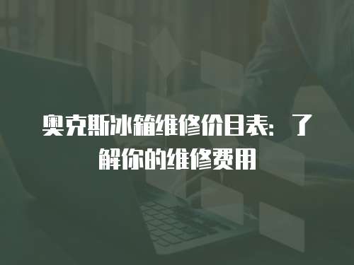 奧克斯冰箱維修價目表：了解你的維修費用